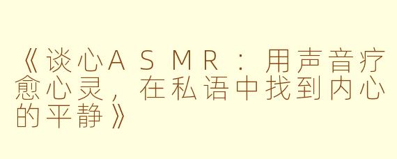 《谈心ASMR：用声音疗愈心灵，在私语中找到内心的平静》