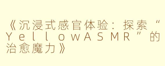 《沉浸式感官体验：探索“YellowASMR”的治愈魔力》