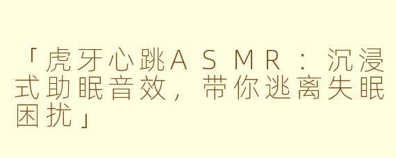 「虎牙心跳ASMR：沉浸式助眠音效，带你逃离失眠困扰」