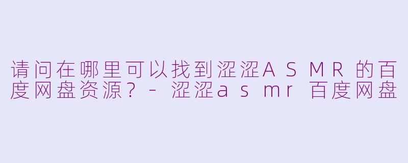请问在哪里可以找到涩涩ASMR的百度网盘资源?