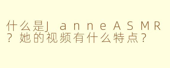 什么是JanneASMR?她的视频有什么特点?