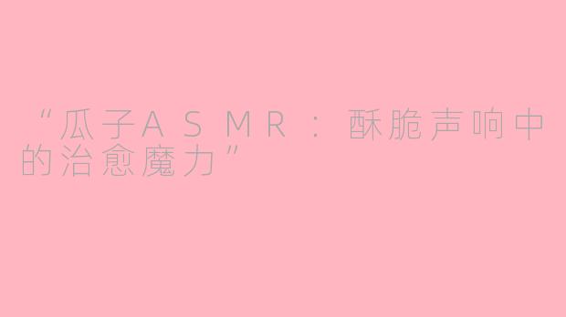 “瓜子ASMR:酥脆声响中的治愈魔力”