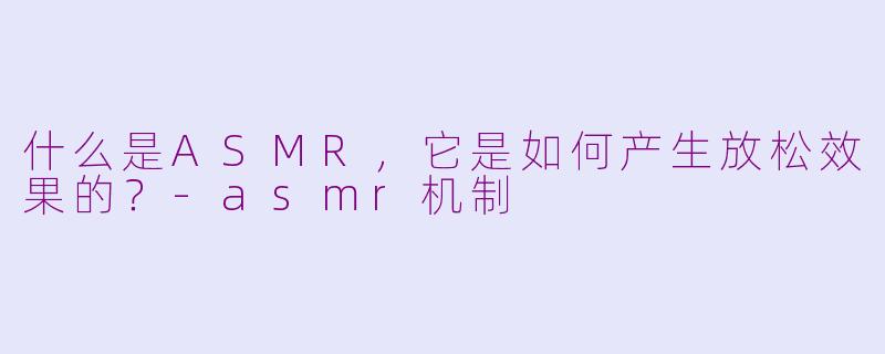 什么是ASMR,它是如何产生放松效果的?