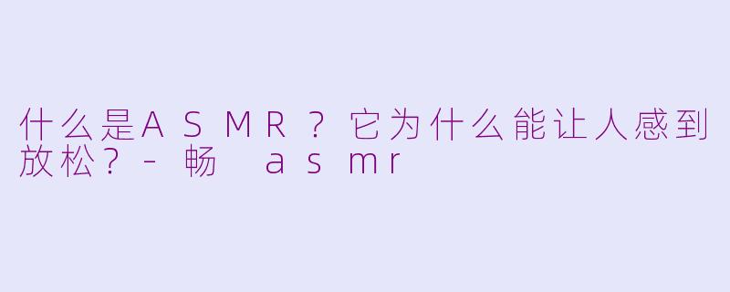 什么是ASMR?它为什么能让人感到放松?