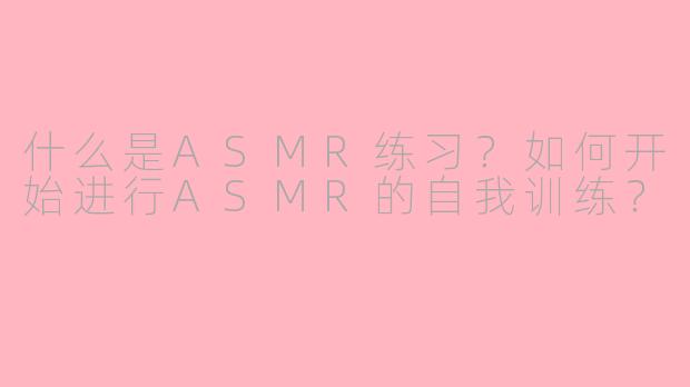 什么是ASMR练习？如何开始进行ASMR的自我训练？
