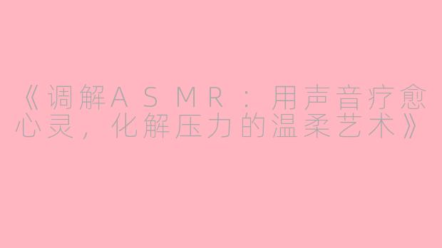 《调解ASMR：用声音疗愈心灵，化解压力的温柔艺术》
