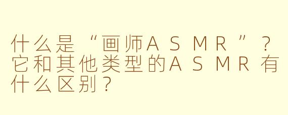 什么是“画师ASMR”?它和其他类型的ASMR有什么区别?