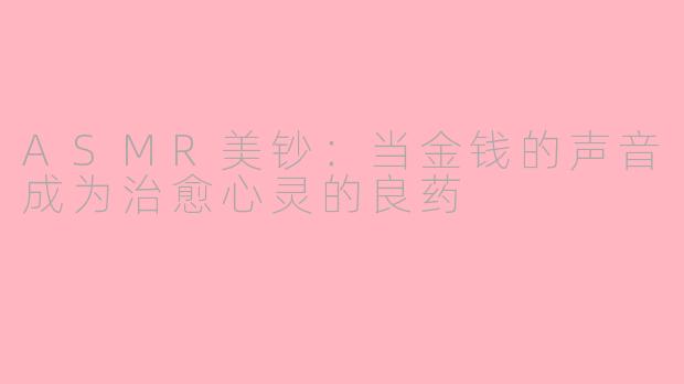 ASMR美钞：当金钱的声音成为治愈心灵的良药