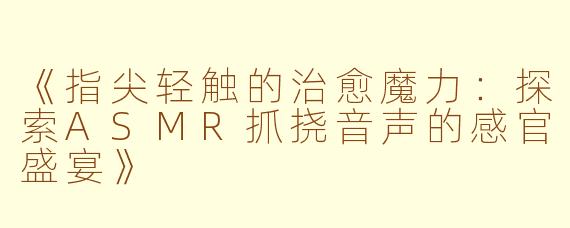 《指尖轻触的治愈魔力：探索ASMR抓挠音声的感官盛宴》