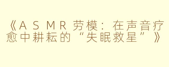 《ASMR劳模：在声音疗愈中耕耘的“失眠救星”》