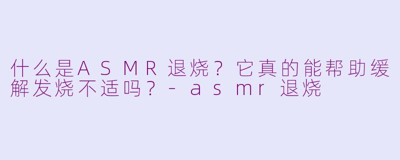 什么是ASMR退烧?它真的能帮助缓解发烧不适吗?