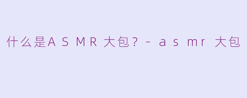 什么是ASMR大包?