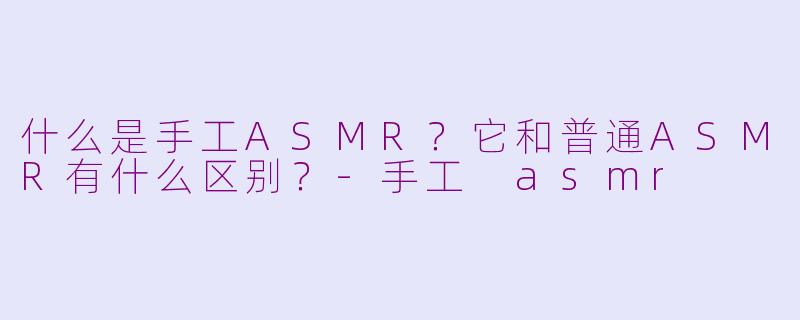什么是手工ASMR?它和普通ASMR有什么区别?