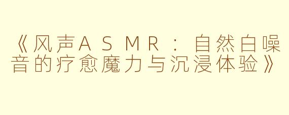 《风声ASMR：自然白噪音的疗愈魔力与沉浸体验》