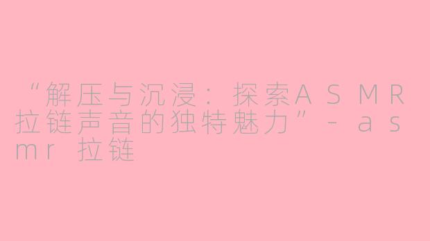 “解压与沉浸:探索ASMR拉链声音的独特魅力”