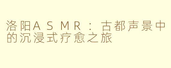 洛阳ASMR：古都声景中的沉浸式疗愈之旅