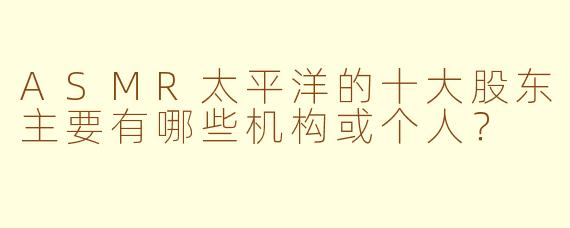 ASMR太平洋的十大股东主要有哪些机构或个人?