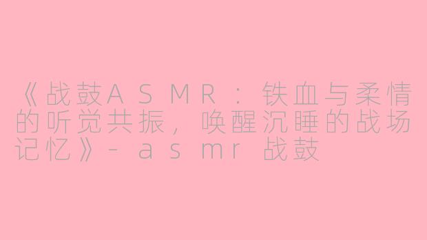 《战鼓ASMR:铁血与柔情的听觉共振,唤醒沉睡的战场记忆》