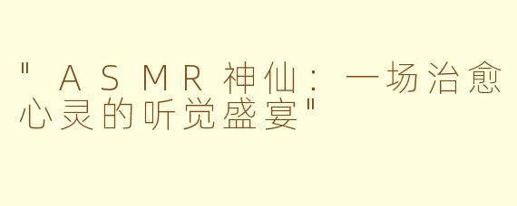 "ASMR神仙:一场治愈心灵的听觉盛宴"