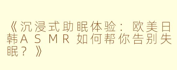 《沉浸式助眠体验：欧美日韩ASMR如何帮你告别失眠？》