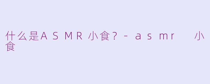 什么是ASMR小食?