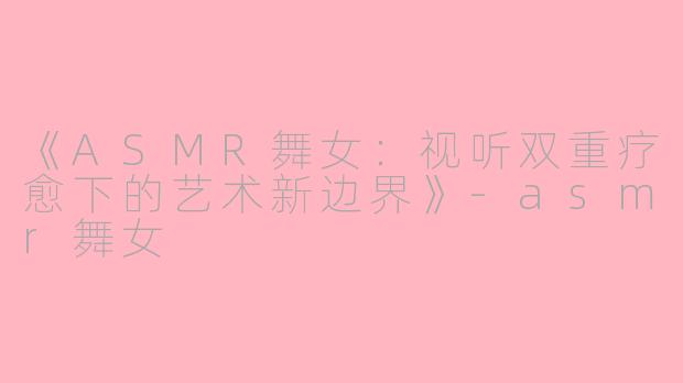 《ASMR舞女：视听双重疗愈下的艺术新边界》-asmr舞女