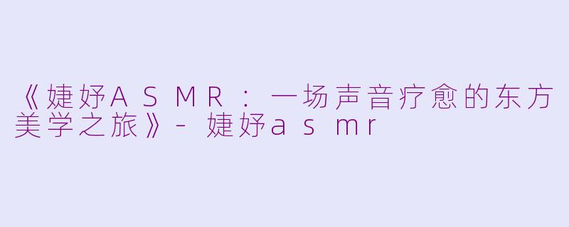 《婕妤ASMR:一场声音疗愈的东方美学之旅》