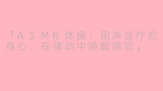 「ASMR体操：用声音疗愈身心，在律动中唤醒感官」