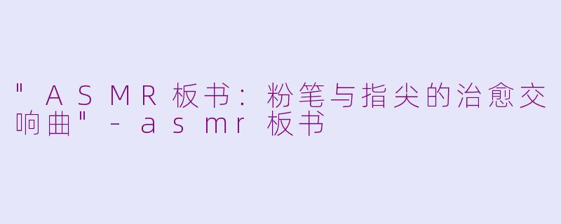"ASMR板书:粉笔与指尖的治愈交响曲"