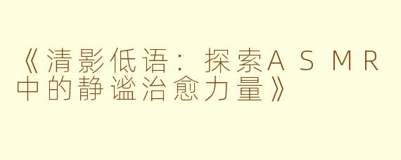 《清影低语：探索ASMR中的静谧治愈力量》