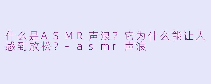 什么是ASMR声浪?它为什么能让人感到放松?
