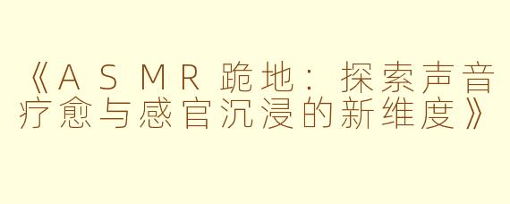 《ASMR跪地：探索声音疗愈与感官沉浸的新维度》