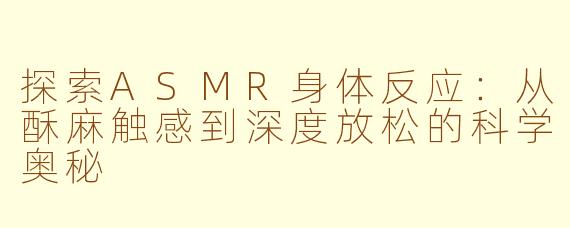 探索ASMR身体反应：从酥麻触感到深度放松的科学奥秘