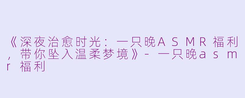 《深夜治愈时光：一只晚ASMR福利，带你坠入温柔梦境》-一只晚asmr福利