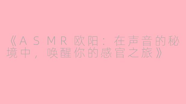 《ASMR欧阳:在声音的秘境中,唤醒你的感官之旅》