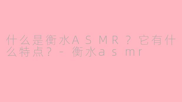什么是衡水ASMR?它有什么特点?