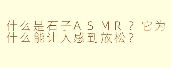 什么是石子ASMR？它为什么能让人感到放松？