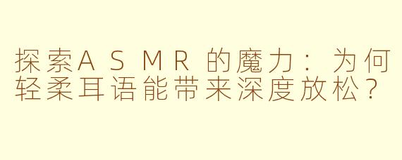 探索ASMR的魔力：为何轻柔耳语能带来深度放松？