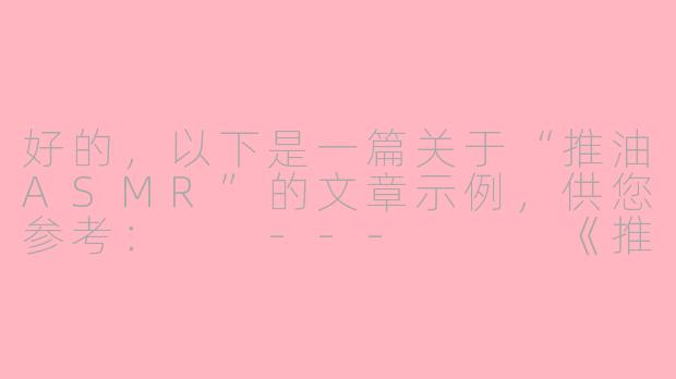 好的，以下是一篇关于“推油ASMR”的文章示例，供您参考：

---


《推油ASMR：触觉与听觉的双重疗愈之旅》-推油 asmr