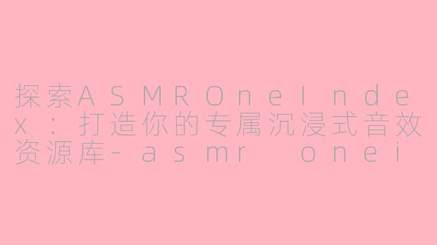 探索ASMROneIndex：打造你的专属沉浸式音效资源库-asmr oneindex
