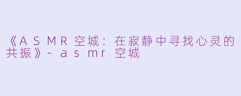 《ASMR空城:在寂静中寻找心灵的共振》