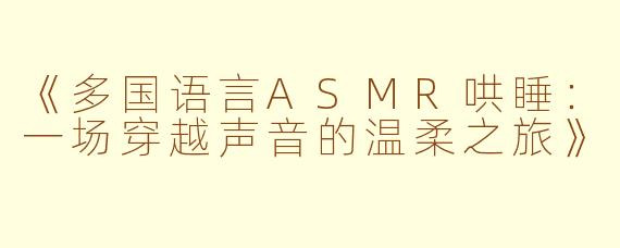 《多国语言ASMR哄睡：一场穿越声音的温柔之旅》