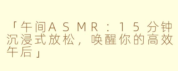 「午间ASMR：15分钟沉浸式放松，唤醒你的高效午后」