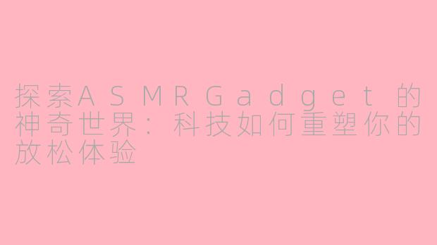 探索ASMRGadget的神奇世界：科技如何重塑你的放松体验
