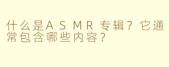 什么是ASMR专辑?它通常包含哪些内容?