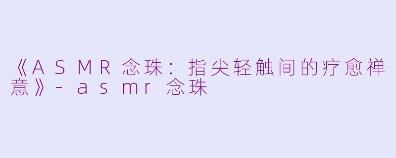《ASMR念珠:指尖轻触间的疗愈禅意》