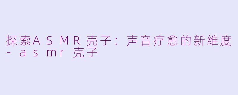 探索ASMR壳子:声音疗愈的新维度