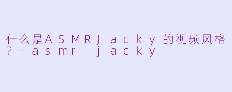 什么是ASMRJacky的视频风格?