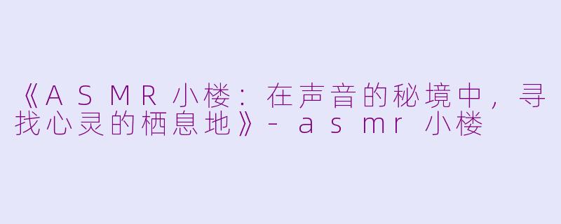 《ASMR小楼:在声音的秘境中,寻找心灵的栖息地》