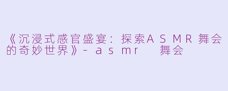 《沉浸式感官盛宴:探索ASMR舞会的奇妙世界》